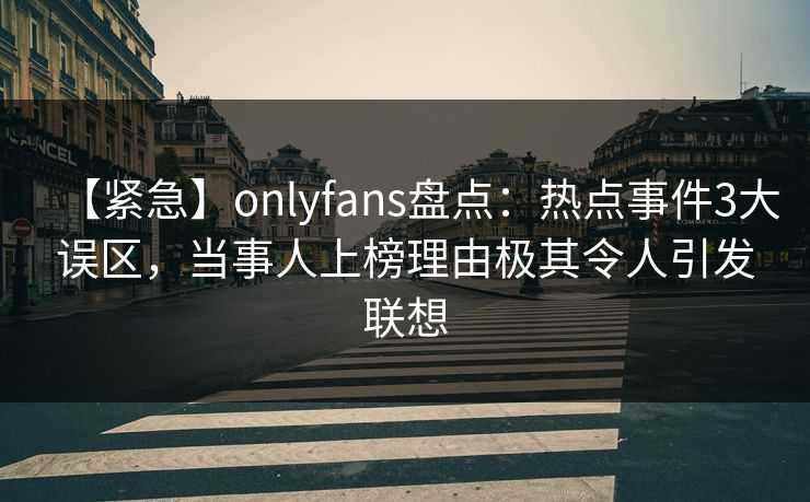 【紧急】onlyfans盘点:热点事件3大误区,当事人上榜理由极其令人引发联想