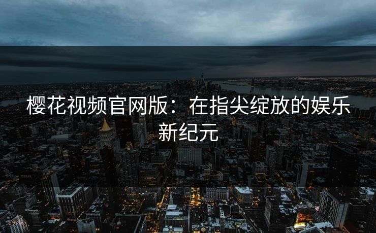 樱花视频官网版:在指尖绽放的娱乐新纪元