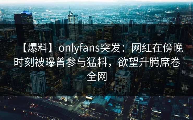 【爆料】onlyfans突发:网红在傍晚时刻被曝曾参与猛料,欲望升腾席卷全网