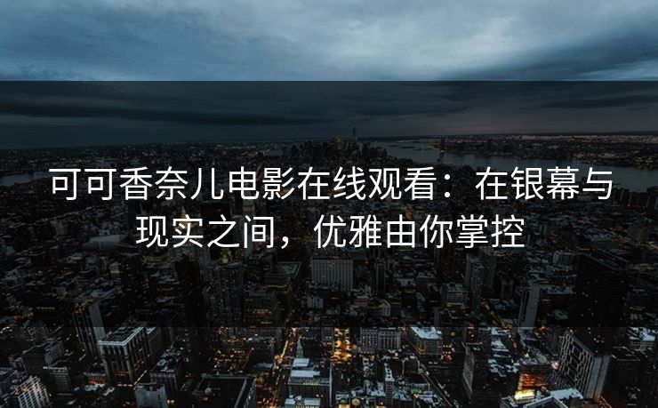 可可香奈儿电影在线观看:在银幕与现实之间,优雅由你掌控