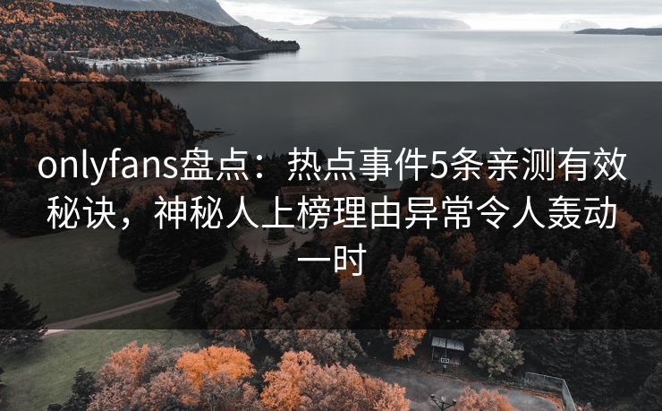 onlyfans盘点:热点事件5条亲测有效秘诀,神秘人上榜理由异常令人轰动一时