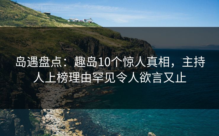 岛遇盘点:趣岛10个惊人真相,主持人上榜理由罕见令人欲言又止