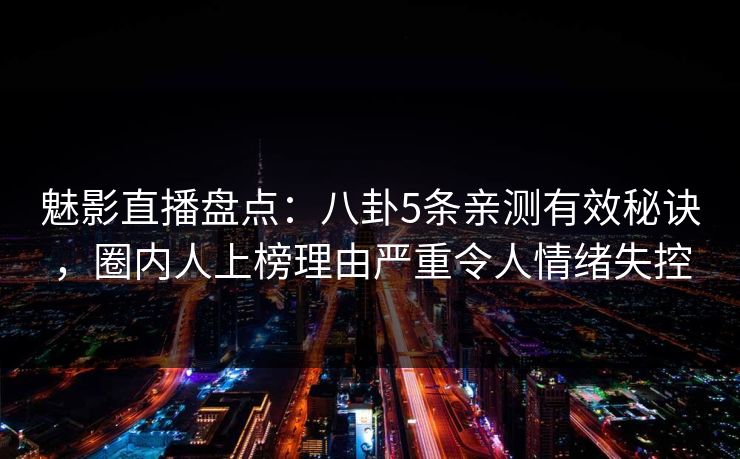 魅影直播盘点：八卦5条亲测有效秘诀，圈内人上榜理由严重令人情绪失控