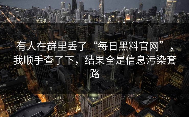 有人在群里丢了“每日黑料官网”，我顺手查了下，结果全是信息污染套路