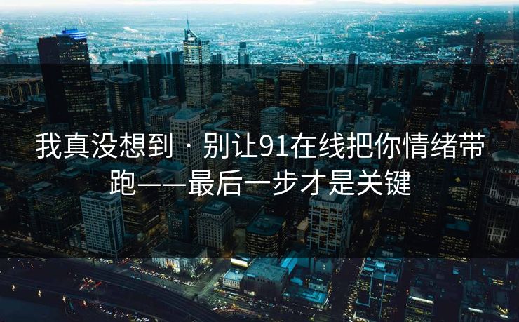 我真没想到 · 别让91在线把你情绪带跑——最后一步才是关键