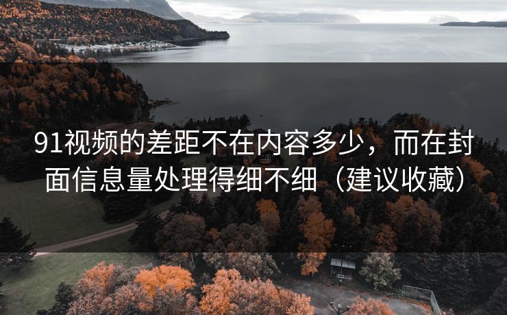 91视频的差距不在内容多少,而在封面信息量处理得细不细(建议收藏) 91视频的差距不在内容多少,而在封面信息量处理得细不细(建议收藏)