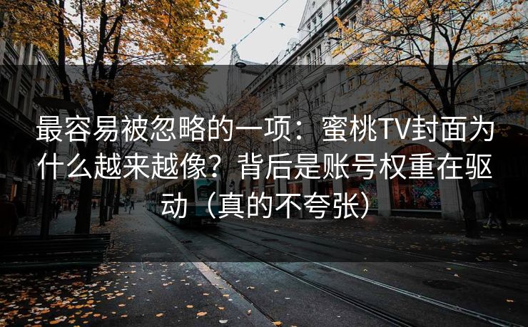 最容易被忽略的一项:蜜桃TV封面为什么越来越像?背后是账号权重在驱动(真的不夸张) 最容易被忽略的一项:蜜桃TV封面为什么越来越像?背后是账号权重在驱动(真的不夸张)