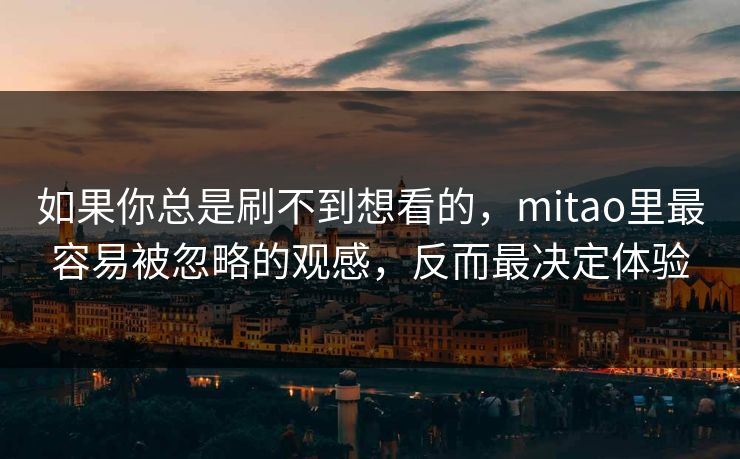如果你总是刷不到想看的,mitao里最容易被忽略的观感,反而最决定体验 如果你总是刷不到想看的,mitao里最容易被忽略的观感,反而最决定体验