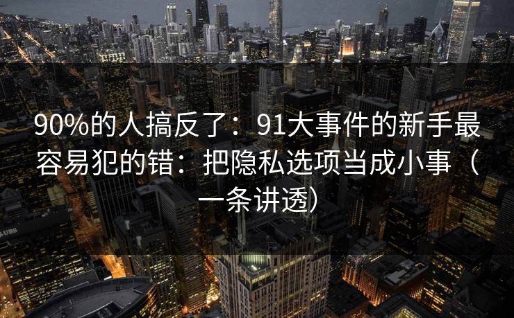 90%的人搞反了:91大事件的新手最容易犯的错:把隐私选项当成小事(一条讲透)