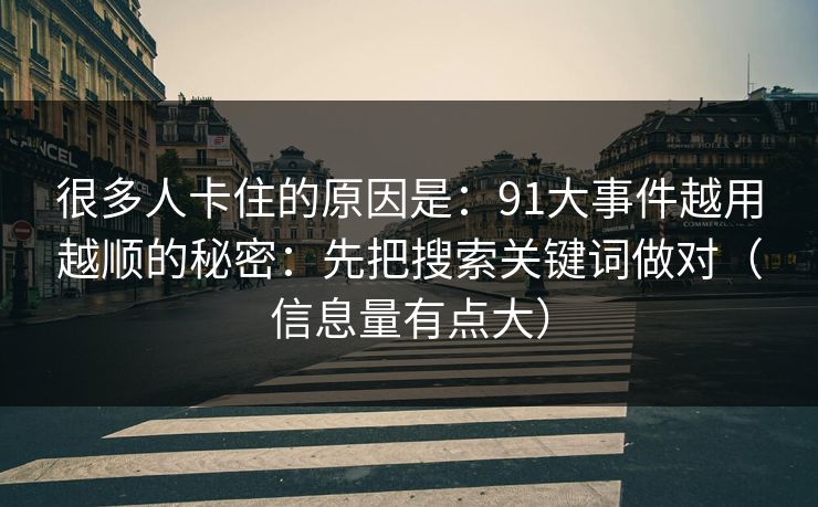 很多人卡住的原因是:91大事件越用越顺的秘密:先把搜索关键词做对(信息量有点大)