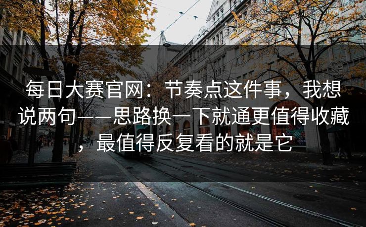 每日大赛官网:节奏点这件事,我想说两句——思路换一下就通更值得收藏,最值得反复看的就是它 每日大赛官网:节奏点这件事,我想说两句——思路换一下就通更值得收藏,最值得反复看的就是它