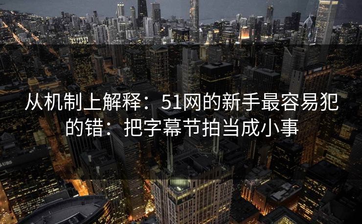 从机制上解释:51网的新手最容易犯的错:把字幕节拍当成小事