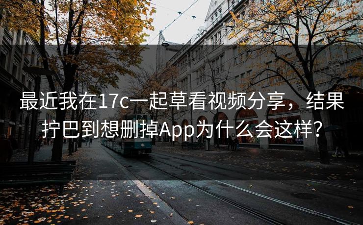 最近我在17c一起草看视频分享，结果拧巴到想删掉App为什么会这样？